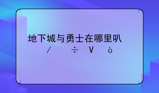 地下城与勇士在哪里可以下载啊？