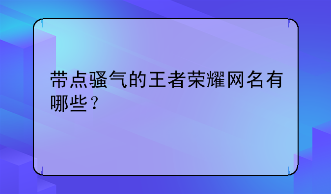 带点骚气的王者荣耀网名有哪些？