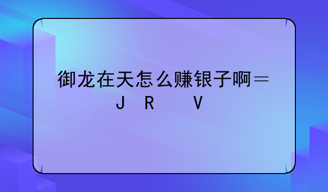 御龙在天怎么赚银子啊？没钱用啊