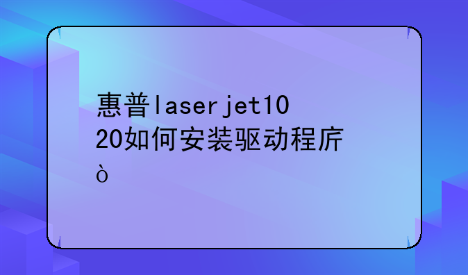 惠普laserjet1020如何安装驱动程序？