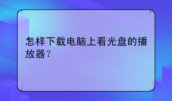怎样下载电脑上看光盘的播放器？