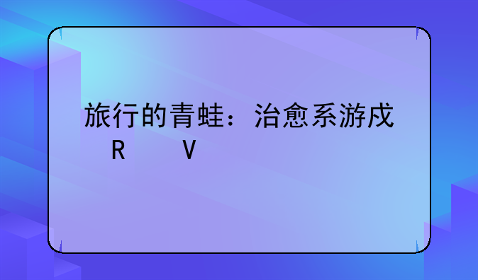 旅行的青蛙：治愈系游戏攻略大全
