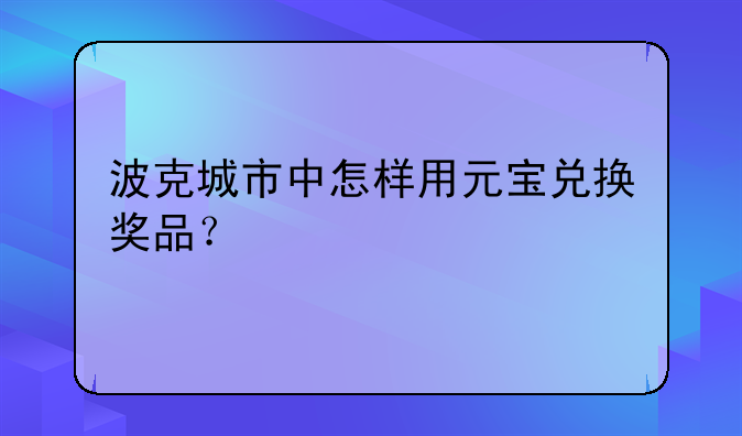 波克城市中怎样用元宝兑换奖品？
