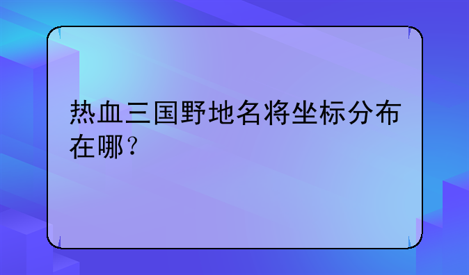 热血三国野地名将坐标分布在哪？