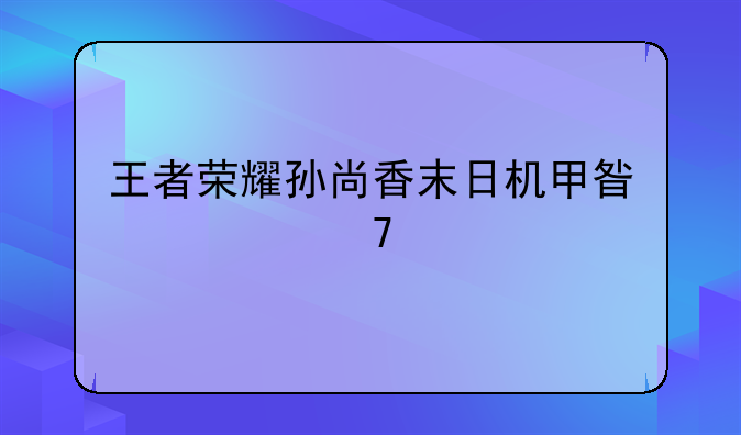 王者荣耀孙尚香末日机甲星元不好