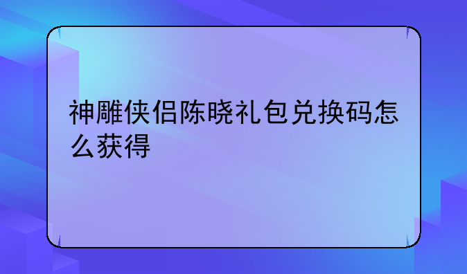 神雕侠侣陈晓礼包兑换码怎么获得