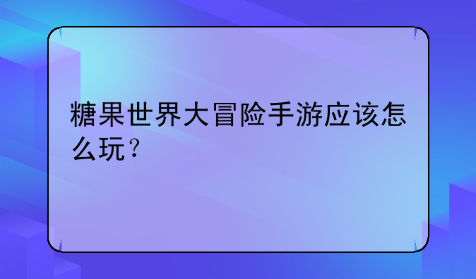 糖果世界大冒险手游应该怎么玩？