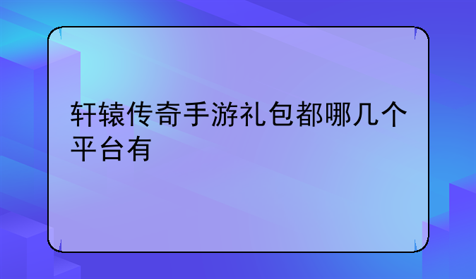 轩辕传奇手游礼包都哪几个平台有