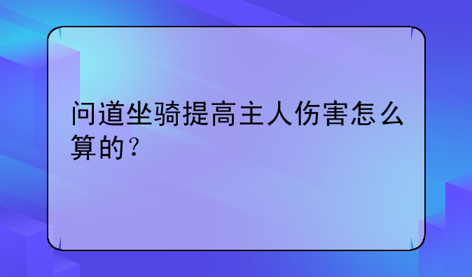 问道坐骑提高主人伤害怎么算的？