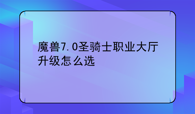 魔兽7.0圣骑士职业大厅升级怎么选