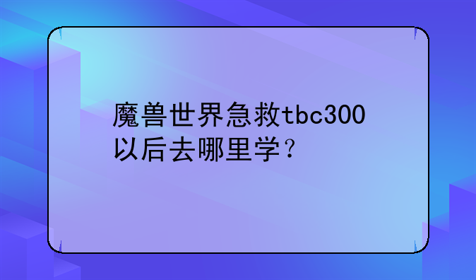 魔兽世界急救tbc300以后去哪里学？