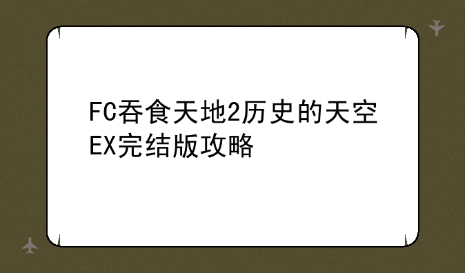FC吞食天地2历史的天空EX完结版攻略