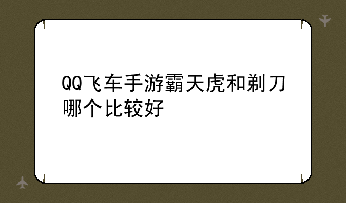 QQ飞车手游霸天虎和剃刀哪个比较好