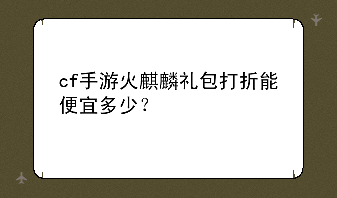 cf手游火麒麟礼包打折能便宜多少？