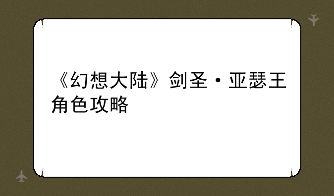 《幻想大陆》剑圣·亚瑟王角色攻略