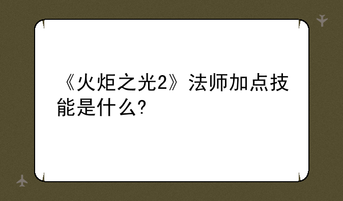 《火炬之光2》法师加点技能是什么?