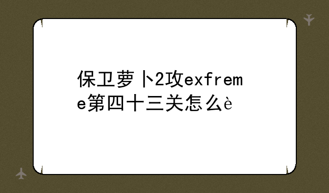 保卫萝卜2攻exfreme第四十三关怎么过