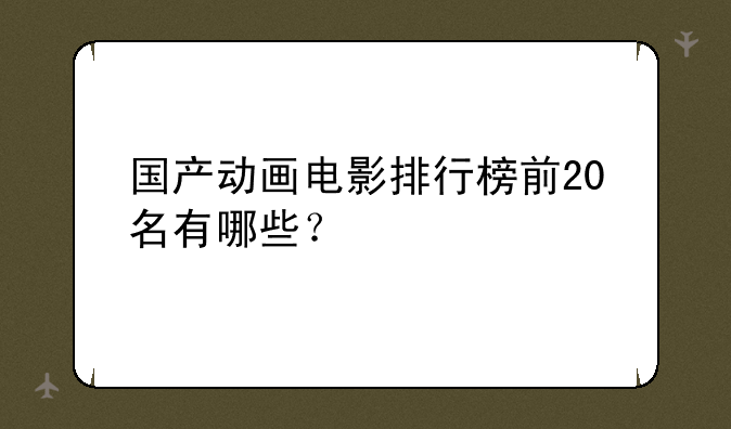 国产动画电影排行榜前20名有哪些？