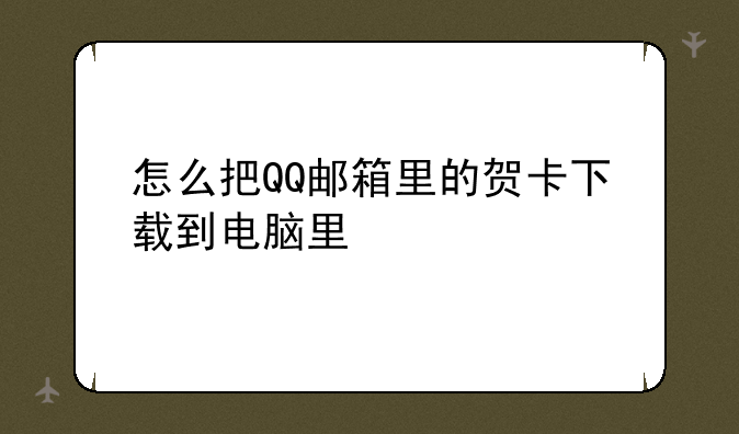 可以告诉我怎么下载qq邮箱里的贺卡吗