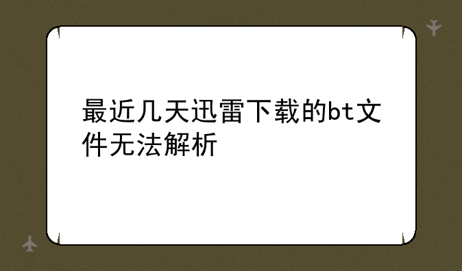 最近几天迅雷下载的bt文件无法解析