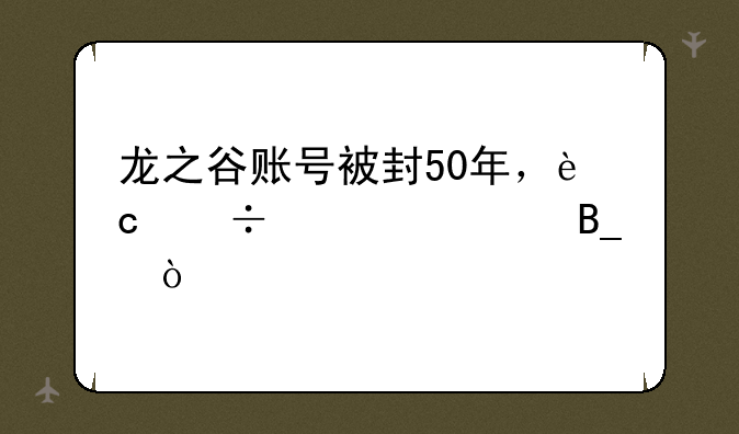 龙之谷账号被封50年，还能解封吗？