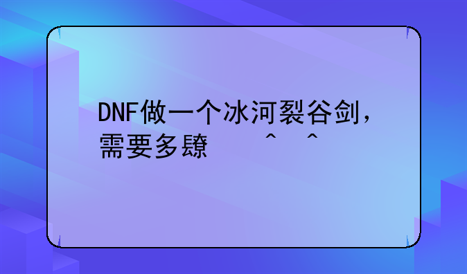 DNF做一个冰河裂谷剑，需要多长时间