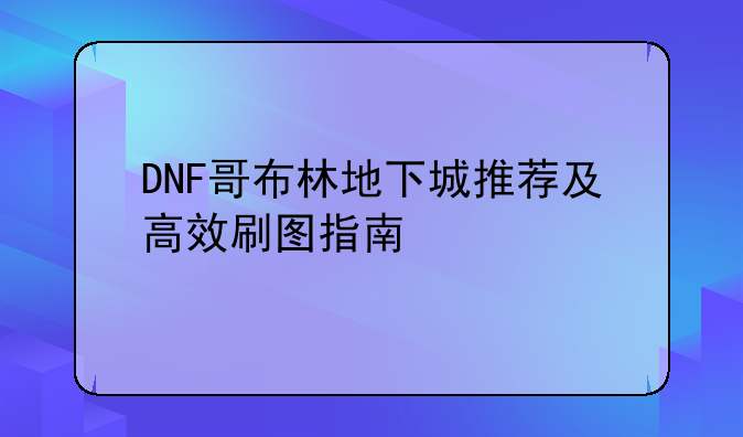 DNF哥布林地下城推荐及高效刷图指南