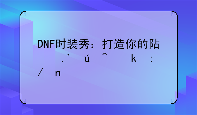 DNF时装秀：打造你的阿拉德时尚王国