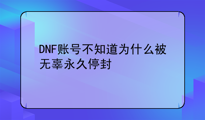 DNF账号不知道为什么被无辜永久停封