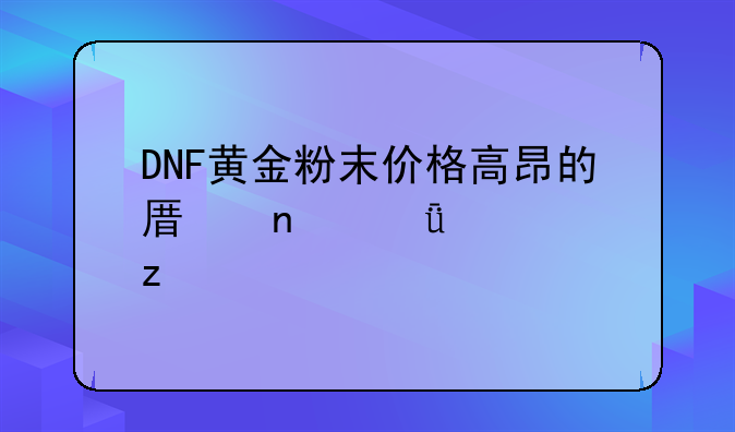DNF黄金粉末价格高昂的原因深度解析