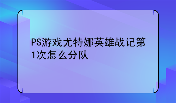 PS游戏尤特娜英雄战记第1次怎么分队