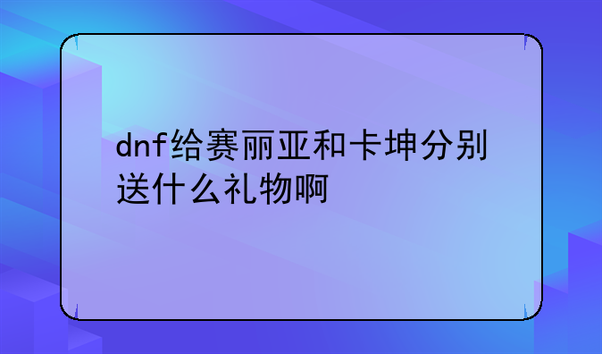 dnf给赛丽亚和卡坤分别送什么礼物啊