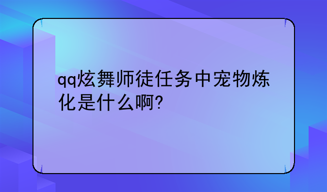 qq炫舞师徒任务中宠物炼化是什么啊?