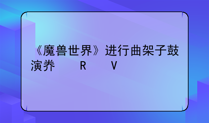 《魔兽世界》进行曲架子鼓演奏攻略