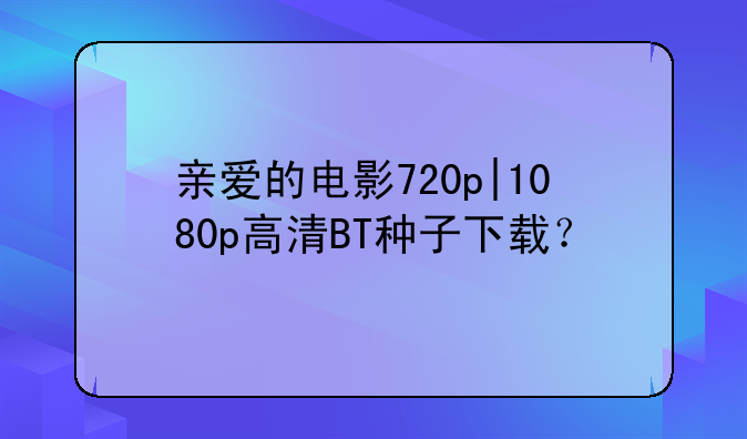 亲爱的电影720p|1080p高清BT种子下载？