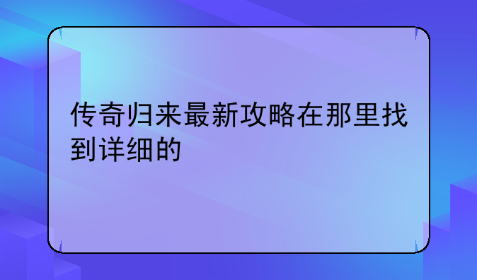 传奇归来最新攻略在那里找到详细的