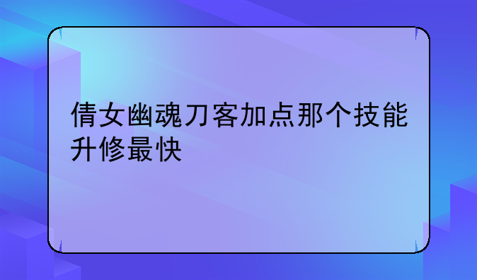 倩女幽魂刀客加点那个技能升修最快