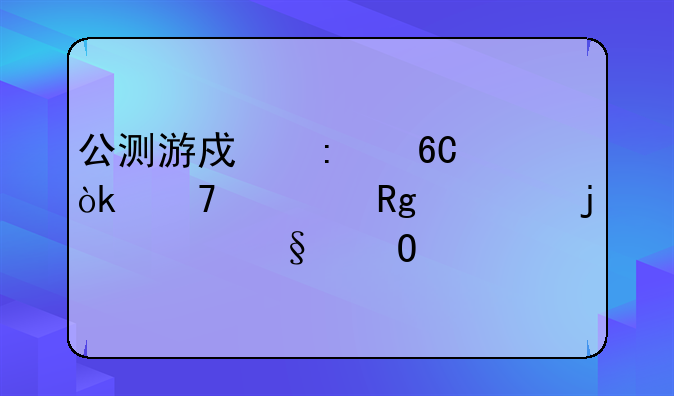 公测游戏推荐：不容错过的精彩体验