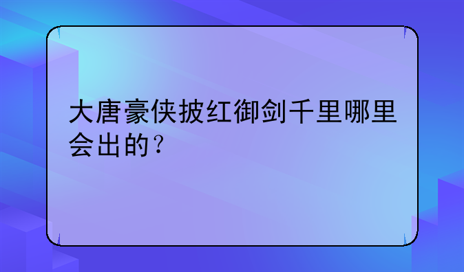 大唐豪侠披红御剑千里哪里会出的？