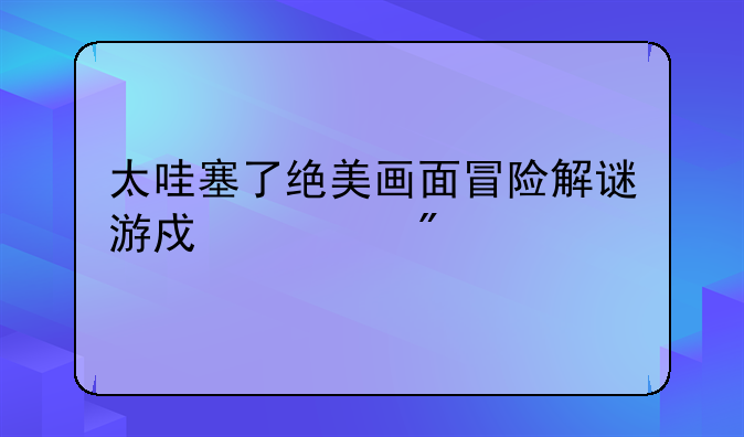 太哇塞了绝美画面冒险解谜游戏系列
