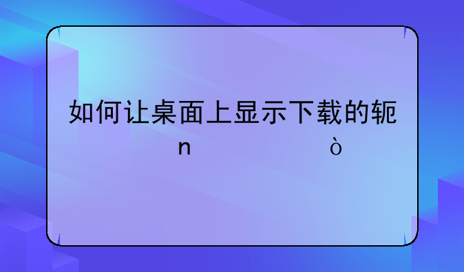 如何让桌面上显示下载的软件图标？