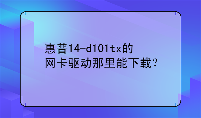 惠普14-d101tx的网卡驱动那里能下载？