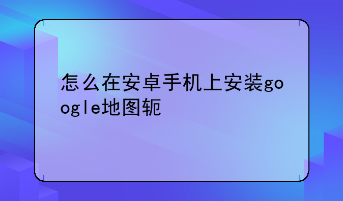 怎么在安卓手机上安装google地图软件