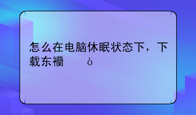怎么在电脑休眠状态下，下载东西？