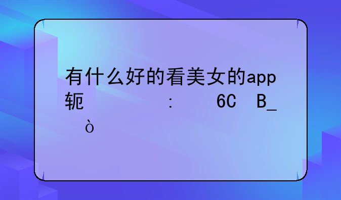 有什么好的看美女的app软件推荐吗？