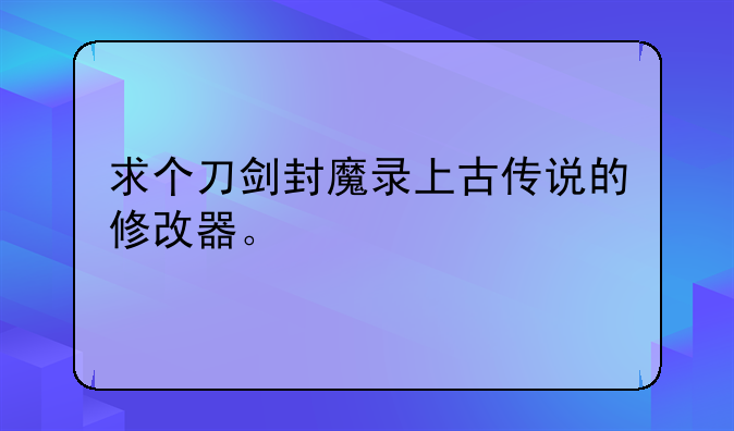 求个刀剑封魔录上古传说的修改器。