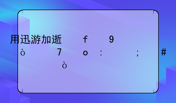 用迅游加速器DNF开不进去怎么解决？