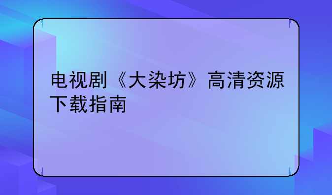 电视剧《大染坊》高清资源下载指南
