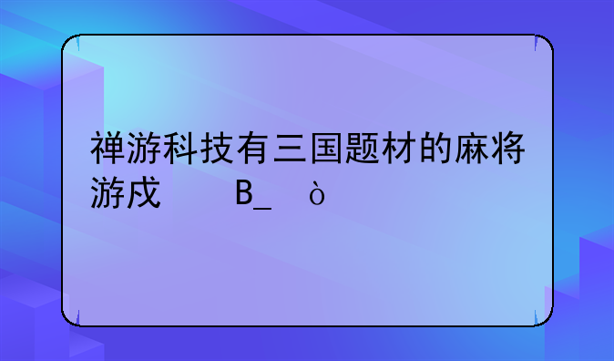 禅游科技有三国题材的麻将游戏吗？