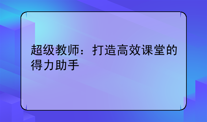 超级教师：打造高效课堂的得力助手